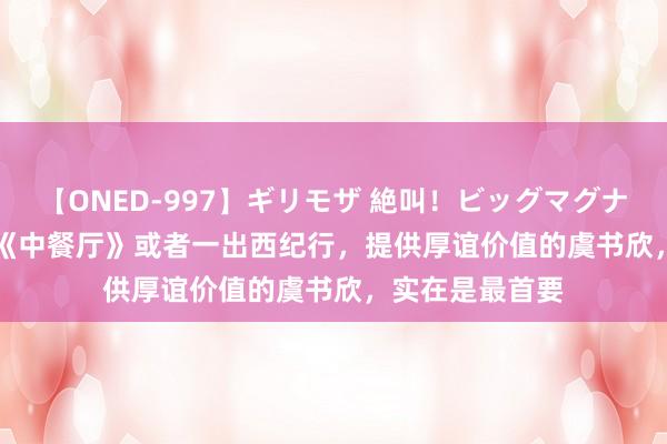 【ONED-997】ギリモザ 絶叫！ビッグマグナムFUCK Ami 《中餐厅》或者一出西纪行，提供厚谊价值的虞书欣，实在是最首要