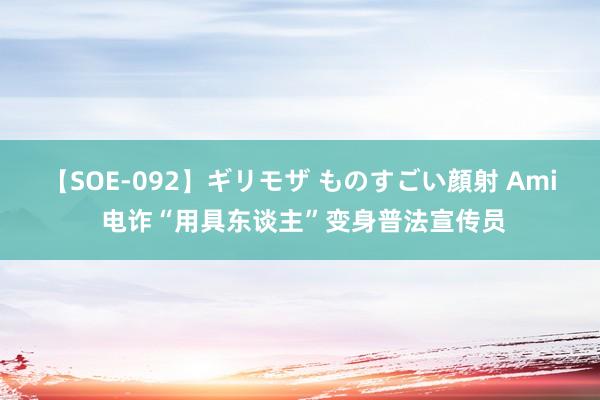 【SOE-092】ギリモザ ものすごい顔射 Ami 电诈“用具东谈主”变身普法宣传员