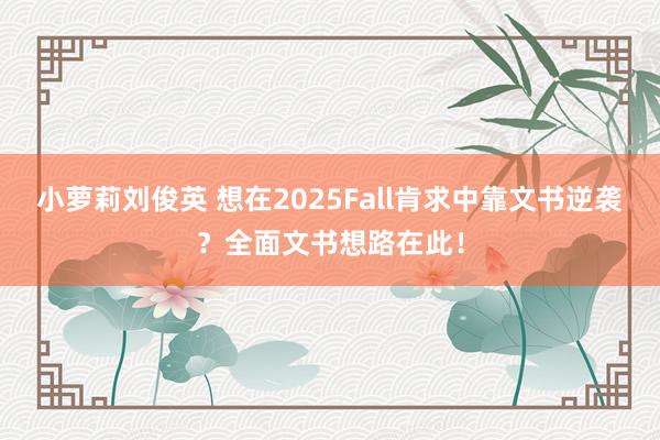 小萝莉刘俊英 想在2025Fall肯求中靠文书逆袭？全面文书想路在此！