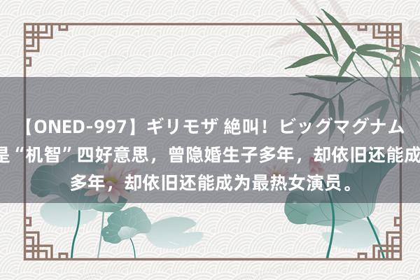 【ONED-997】ギリモザ 絶叫！ビッグマグナムFUCK Ami 她是“机智”四好意思，曾隐婚生子多年，却依旧还能成为最热女演员。