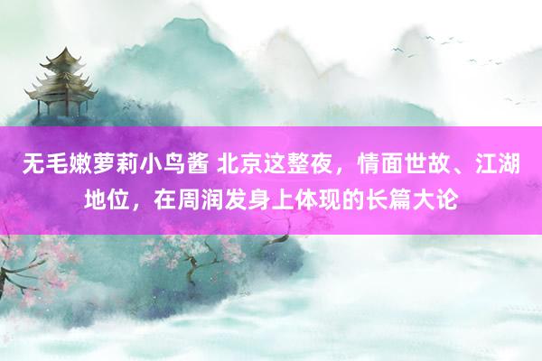 无毛嫩萝莉小鸟酱 北京这整夜，情面世故、江湖地位，在周润发身上体现的长篇大论