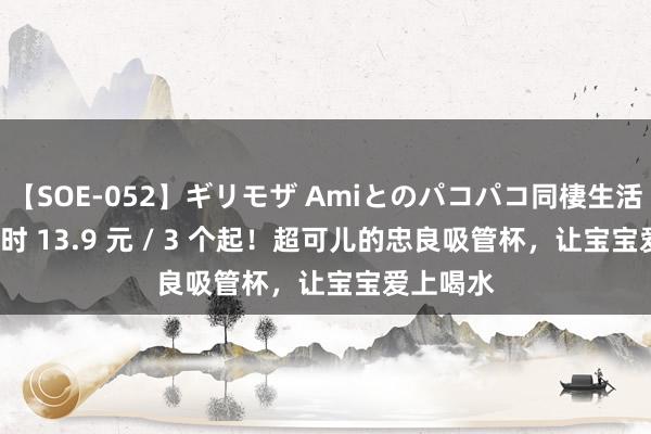 【SOE-052】ギリモザ Amiとのパコパコ同棲生活 Ami 限时 13.9 元 / 3 个起！超可儿的忠良吸管杯，让宝宝爱上喝水