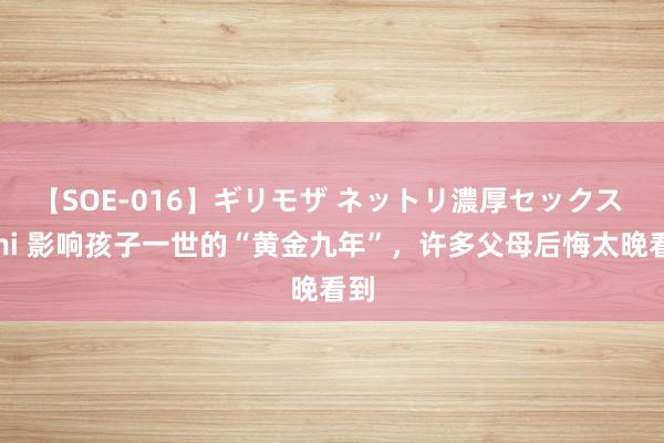 【SOE-016】ギリモザ ネットリ濃厚セックス Ami 影响孩子一世的“黄金九年”，许多父母后悔太晚看到