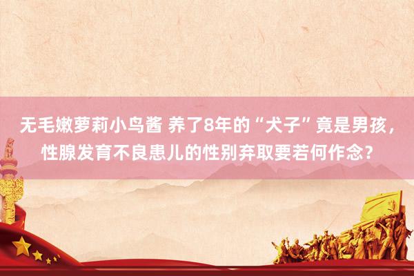 无毛嫩萝莉小鸟酱 养了8年的“犬子”竟是男孩，性腺发育不良患儿的性别弃取要若何作念？
