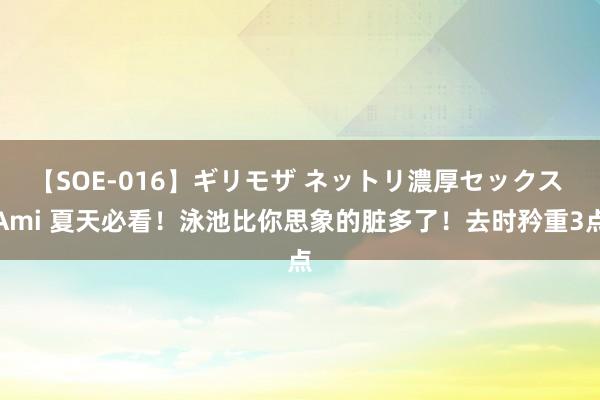 【SOE-016】ギリモザ ネットリ濃厚セックス Ami 夏天必看！泳池比你思象的脏多了！去时矜重3点