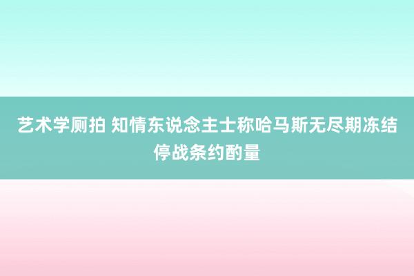 艺术学厕拍 知情东说念主士称哈马斯无尽期冻结停战条约酌量