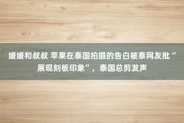媛媛和叔叔 苹果在泰国拍摄的告白被泰网友批“展现刻板印象”，泰国总剪发声