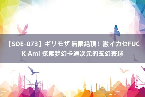 【SOE-073】ギリモザ 無限絶頂！激イカセFUCK Ami 探索梦幻卡通次元的玄幻寰球