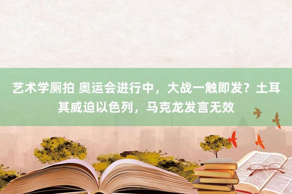 艺术学厕拍 奥运会进行中，大战一触即发？土耳其威迫以色列，马克龙发言无效