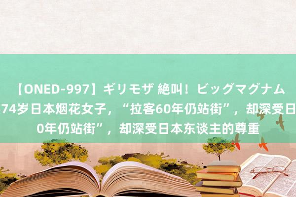 【ONED-997】ギリモザ 絶叫！ビッグマグナムFUCK Ami 纪实74岁日本烟花女子，“拉客60年仍站街”，却深受日本东谈主的尊重