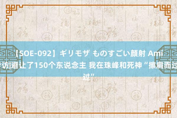 【SOE-092】ギリモザ ものすごい顔射 Ami 专访|避让了150个东说念主 我在珠峰和死神“擦肩而过”