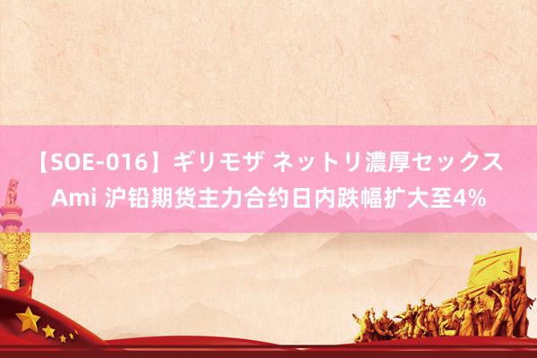 【SOE-016】ギリモザ ネットリ濃厚セックス Ami 沪铅期货主力合约日内跌幅扩大至4%