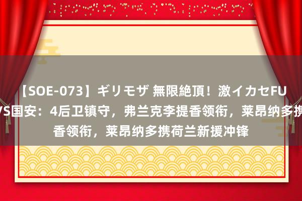 【SOE-073】ギリモザ 無限絶頂！激イカセFUCK Ami 浙江VS国安：4后卫镇守，弗兰克李提香领衔，莱昂纳多携荷兰新援冲锋