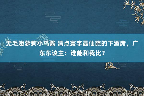 无毛嫩萝莉小鸟酱 清点寰宇最仙葩的下酒席，广东东谈主：谁能和我比？