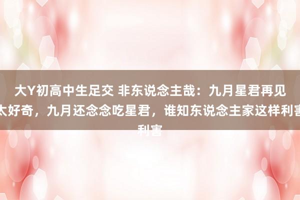大Y初高中生足交 非东说念主哉：九月星君再见太好奇，九月还念念吃星君，谁知东说念主家这样利害
