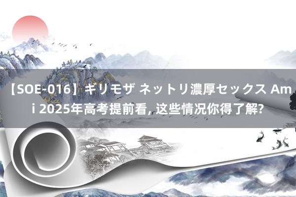 【SOE-016】ギリモザ ネットリ濃厚セックス Ami 2025年高考提前看， 这些情况你得了解?