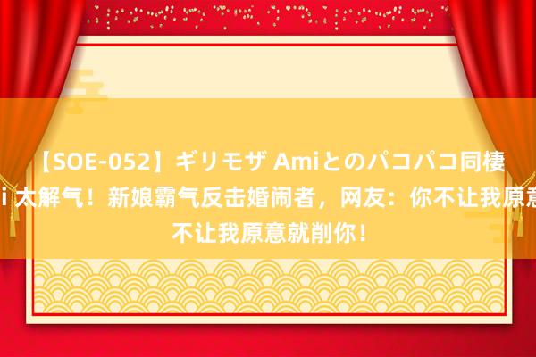【SOE-052】ギリモザ Amiとのパコパコ同棲生活 Ami 太解气！新娘霸气反击婚闹者，网友：你不让我原意就削你！