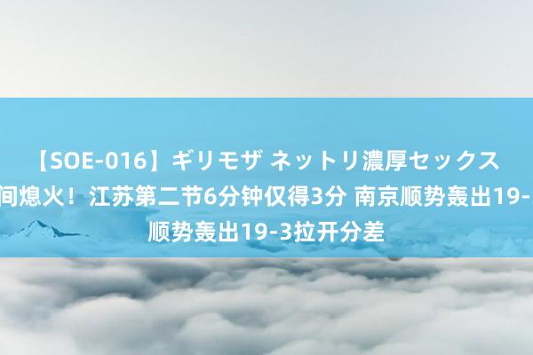 【SOE-016】ギリモザ ネットリ濃厚セックス Ami 顷刻间熄火！江苏第二节6分钟仅得3分 南京顺势轰出19-3拉开分差