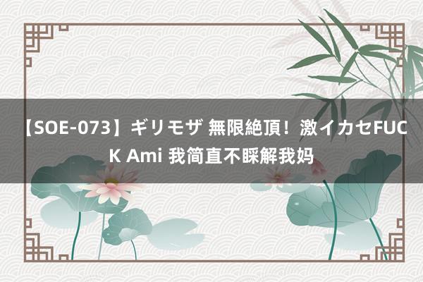 【SOE-073】ギリモザ 無限絶頂！激イカセFUCK Ami 我简直不睬解我妈