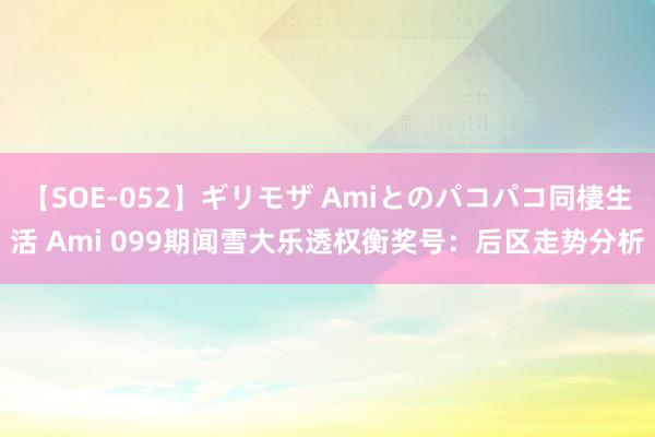 【SOE-052】ギリモザ Amiとのパコパコ同棲生活 Ami 099期闻雪大乐透权衡奖号：后区走势分析