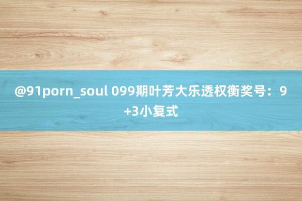 @91porn_soul 099期叶芳大乐透权衡奖号：9+3小复式
