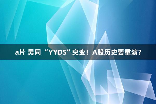 a片 男同 “YYDS”突变！A股历史要重演？