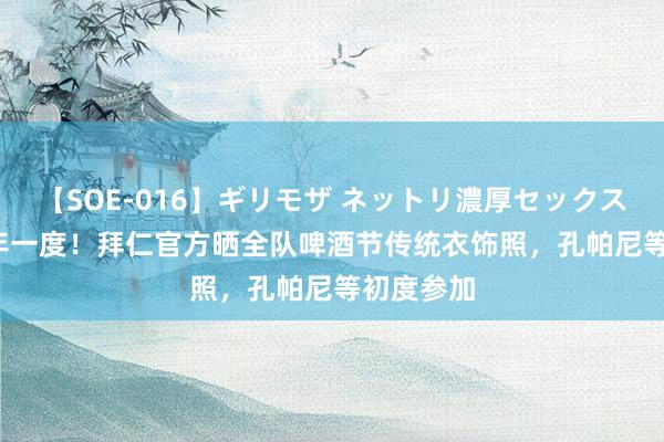 【SOE-016】ギリモザ ネットリ濃厚セックス Ami 一年一度！拜仁官方晒全队啤酒节传统衣饰照，孔帕尼等初度参加