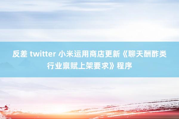反差 twitter 小米运用商店更新《聊天酬酢类行业禀赋上架要求》程序