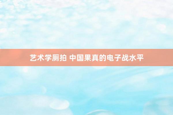 艺术学厕拍 中国果真的电子战水平