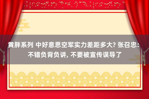 黄胖系列 中好意思空军实力差距多大? 张召忠: 不错负背负讲， 不要被宣传误导了