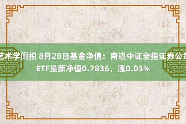 艺术学厕拍 8月28日基金净值：南边中证全指证券公司ETF最新净值0.7836，涨0.03%