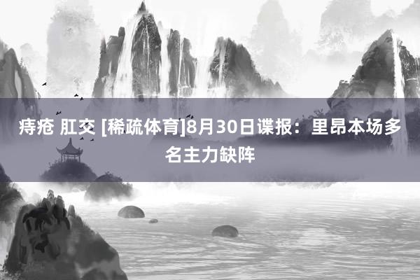 痔疮 肛交 [稀疏体育]8月30日谍报：里昂本场多名主力缺阵