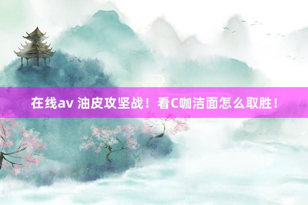 在线av 油皮攻坚战!看C咖洁面怎么取胜!