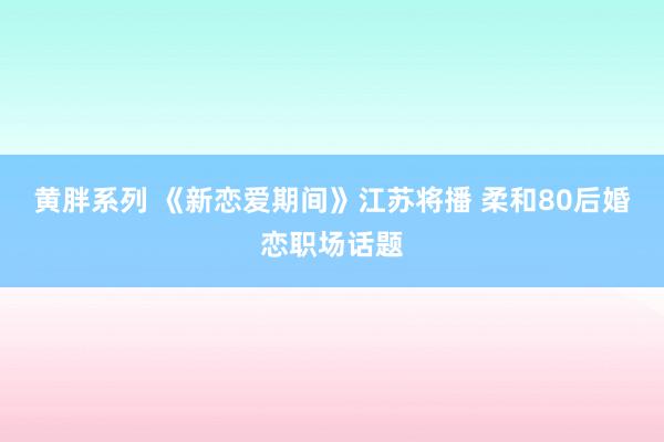 黄胖系列 《新恋爱期间》江苏将播 柔和80后婚恋职场话题