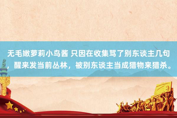 无毛嫩萝莉小鸟酱 只因在收集骂了别东谈主几句,醒来发当前丛林,被别东谈主当成猎物来猎杀。