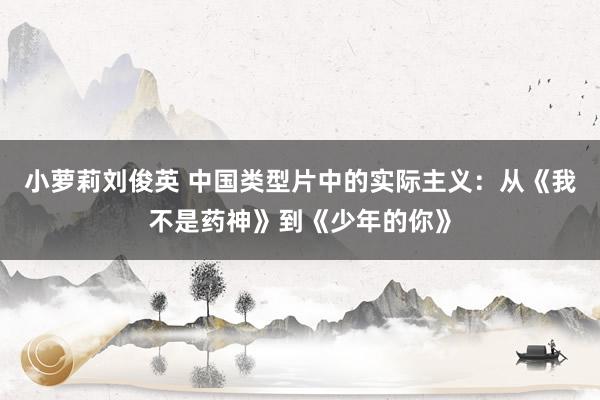 小萝莉刘俊英 中国类型片中的实际主义：从《我不是药神》到《少年的你》
