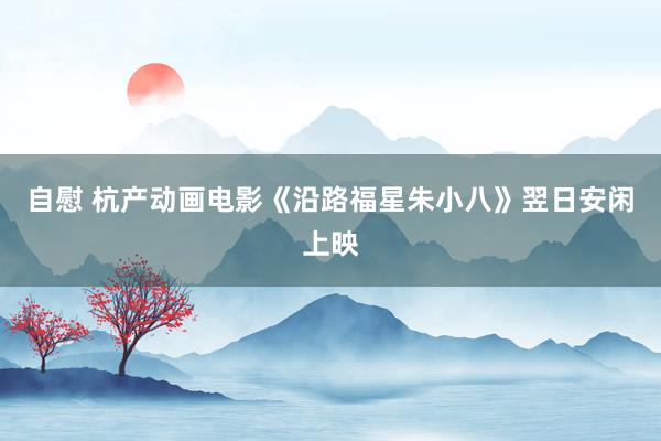 自慰 杭产动画电影《沿路福星朱小八》翌日安闲上映