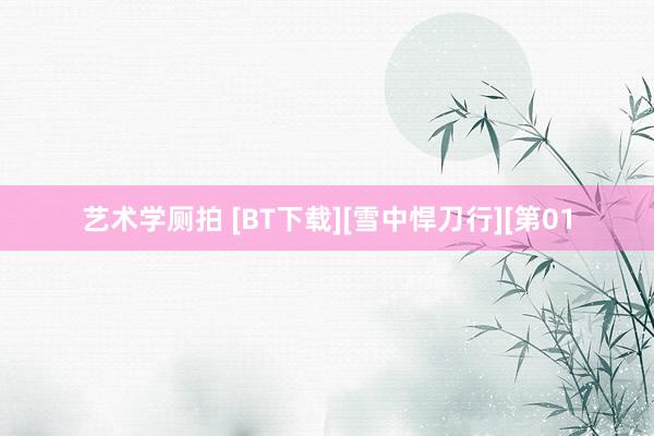 艺术学厕拍 [BT下载][雪中悍刀行][第01