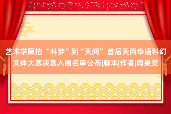 艺术学厕拍 “科梦”到“天问” 首届天问华语科幻文体大赛决赛入围名单公布|脚本|作者|雨果奖