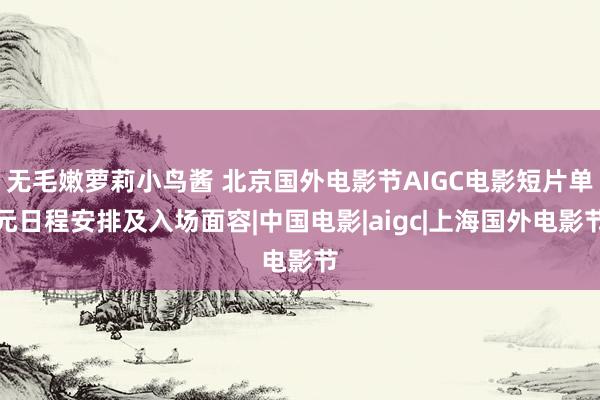 无毛嫩萝莉小鸟酱 北京国外电影节AIGC电影短片单元日程安排及入场面容|中国电影|aigc|上海国外电影节