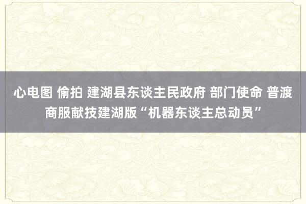 心电图 偷拍 建湖县东谈主民政府 部门使命 普渡商服献技建湖版“机器东谈主总动员”