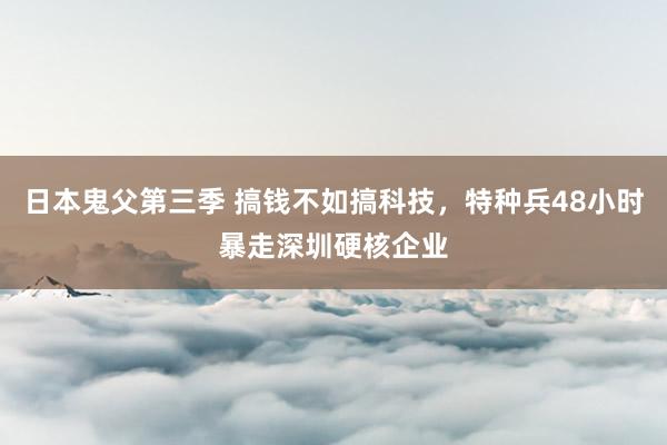 日本鬼父第三季 搞钱不如搞科技，特种兵48小时暴走深圳硬核企业