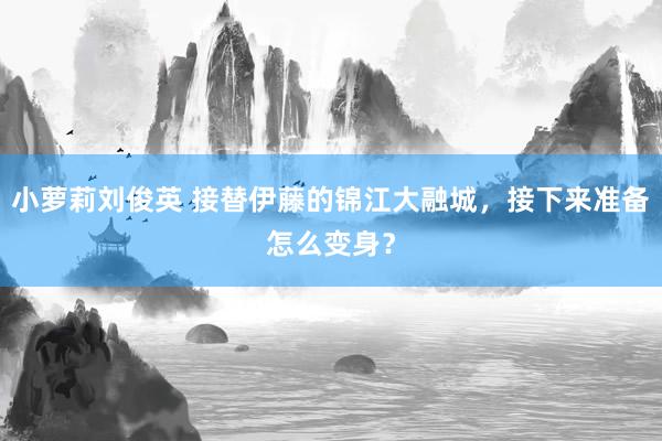 小萝莉刘俊英 接替伊藤的锦江大融城，接下来准备怎么变身？