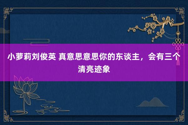 小萝莉刘俊英 真意思意思你的东谈主，会有三个清亮迹象