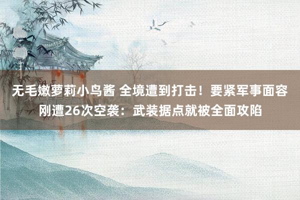 无毛嫩萝莉小鸟酱 全境遭到打击！要紧军事面容刚遭26次空袭：武装据点就被全面攻陷