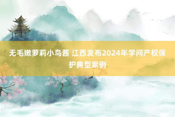 无毛嫩萝莉小鸟酱 江西发布2024年学问产权保护典型案例