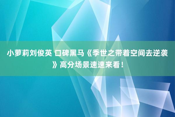 小萝莉刘俊英 口碑黑马《季世之带着空间去逆袭》高分场景速速来看！