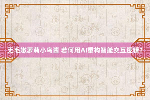 无毛嫩萝莉小鸟酱 若何用AI重构智舱交互逻辑？