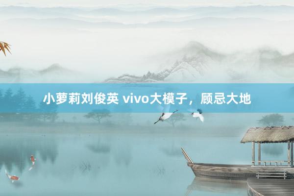 小萝莉刘俊英 vivo大模子，顾忌大地