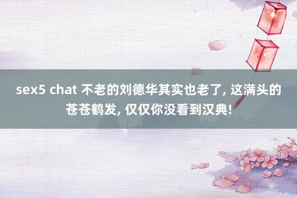 sex5 chat 不老的刘德华其实也老了， 这满头的苍苍鹤发， 仅仅你没看到汉典!